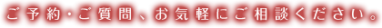 ご予約・ご質問、お気軽にご相談ください。