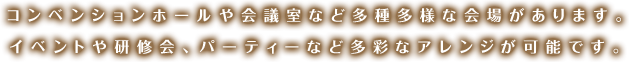 コンベンションホールや会議室など多種多様な会場があります。イベントや研修会、パーティーなど多彩なアレンジが可能です。